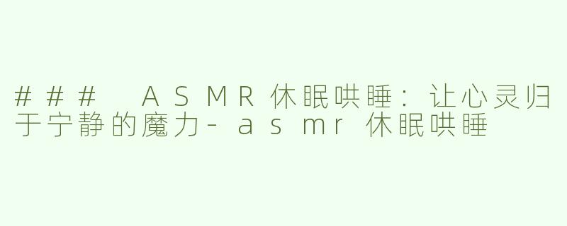 ### ASMR休眠哄睡：让心灵归于宁静的魔力-asmr休眠哄睡