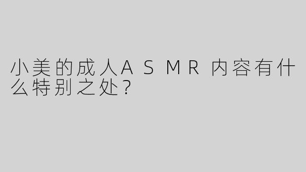 小美的成人ASMR内容有什么特别之处？