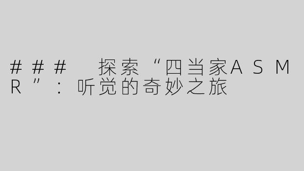 ### 探索“四当家ASMR”：听觉的奇妙之旅
