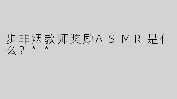 步非烟教师奖励ASMR是什么？**