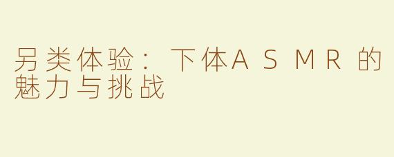 另类体验：下体ASMR的魅力与挑战