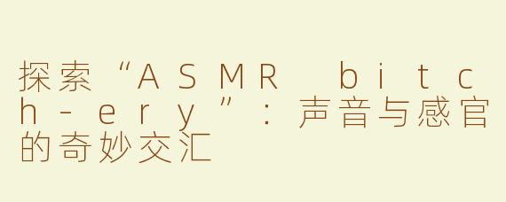 探索“ASMR bitch-ery”：声音与感官的奇妙交汇