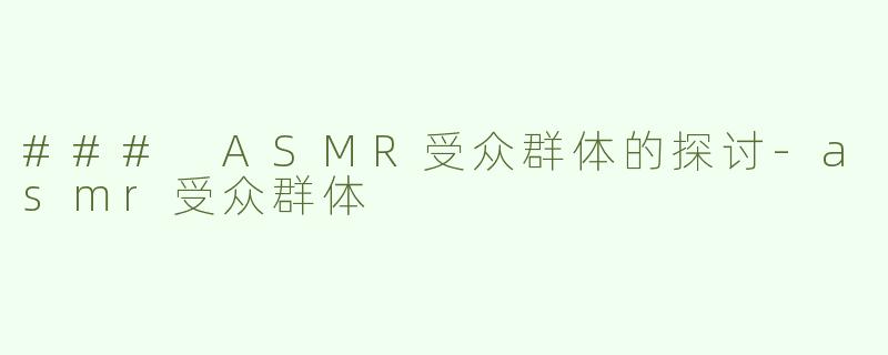 ### ASMR受众群体的探讨-asmr受众群体
