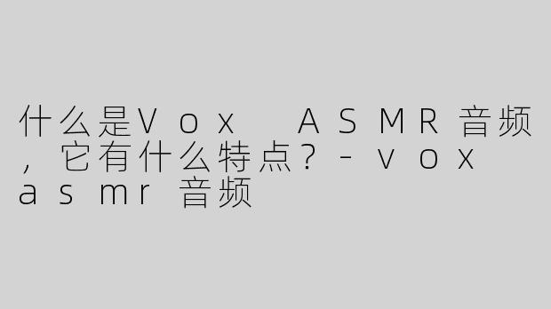 什么是Vox ASMR音频，它有什么特点？