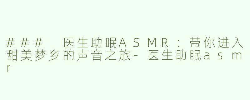 ### 医生助眠ASMR：带你进入甜美梦乡的声音之旅-医生助眠asmr