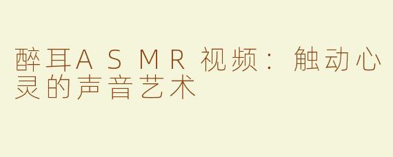 醉耳ASMR视频：触动心灵的声音艺术
