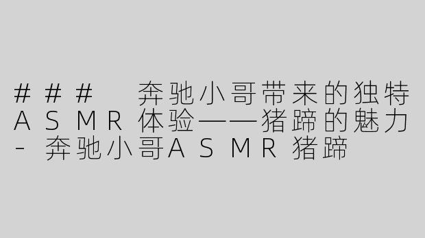 ### 奔驰小哥带来的独特ASMR体验——猪蹄的魅力-奔驰小哥ASMR猪蹄