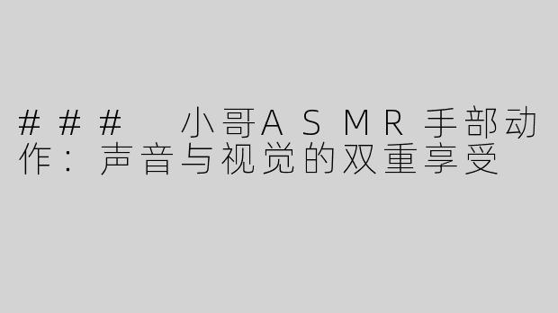 ### 小哥ASMR手部动作：声音与视觉的双重享受