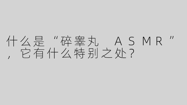 什么是“碎睾丸 ASMR”，它有什么特别之处？
