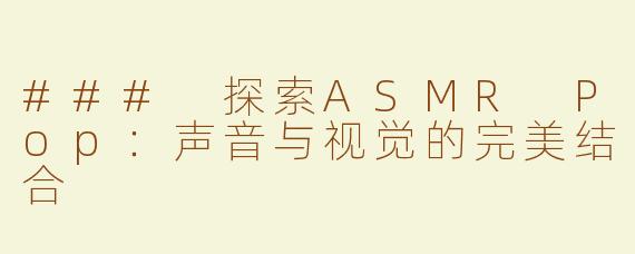 ### 探索ASMR Pop：声音与视觉的完美结合