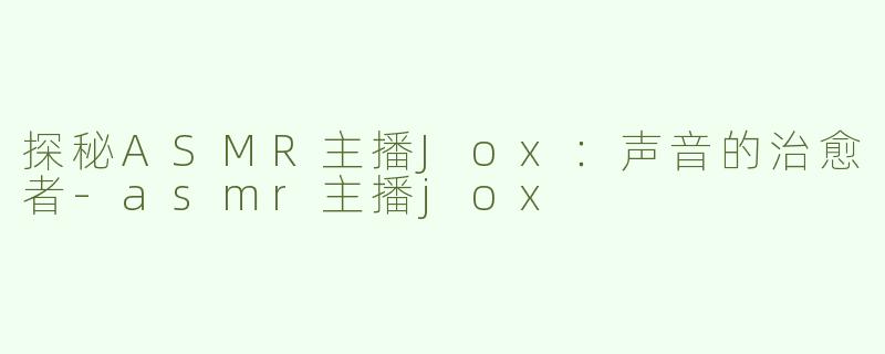 探秘ASMR主播Jox：声音的治愈者