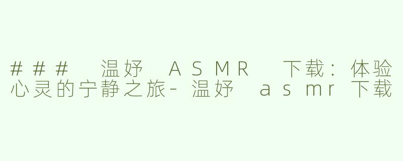 ### 温妤 ASMR 下载：体验心灵的宁静之旅-温妤 asmr下载