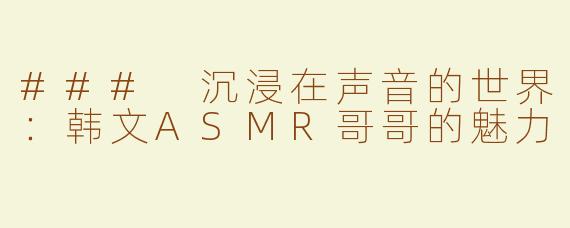 ### 沉浸在声音的世界：韩文ASMR哥哥的魅力