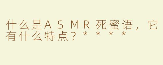 什么是ASMR死蜜语，它有什么特点？****