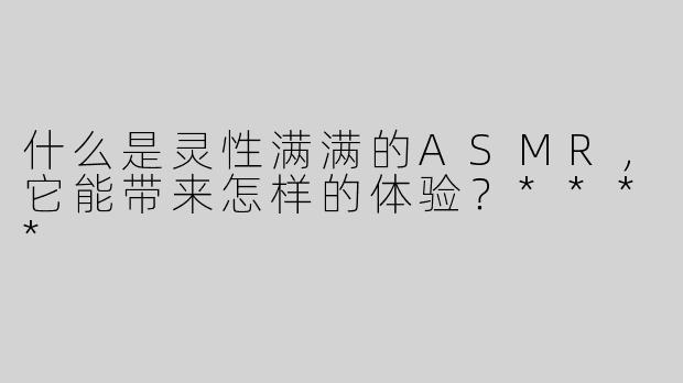 什么是灵性满满的ASMR，它能带来怎样的体验？****