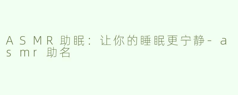 ASMR助眠：让你的睡眠更宁静-asmr助名