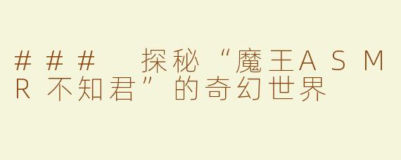 ### 探秘“魔王ASMR不知君”的奇幻世界