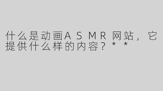 什么是动画ASMR网站，它提供什么样的内容？**