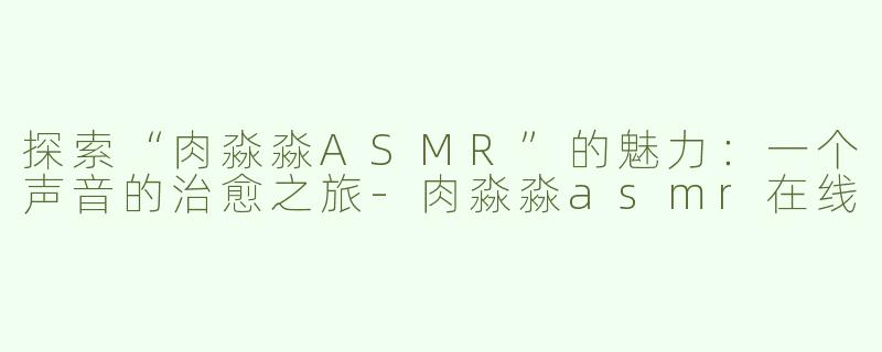 探索“肉淼淼ASMR”的魅力：一个声音的治愈之旅