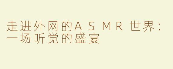 走进外网的ASMR世界：一场听觉的盛宴