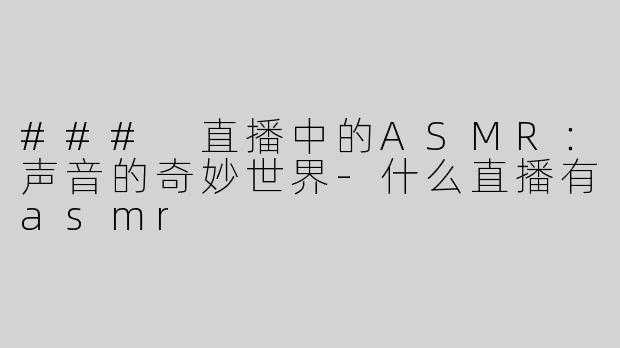 ### 直播中的ASMR：声音的奇妙世界-什么直播有asmr