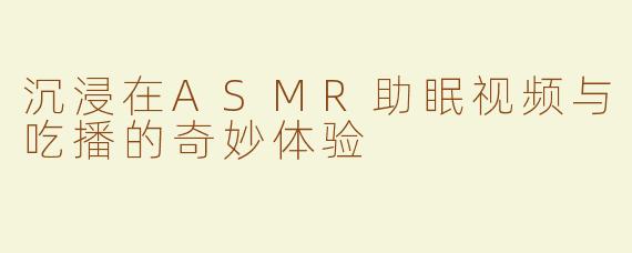 沉浸在ASMR助眠视频与吃播的奇妙体验