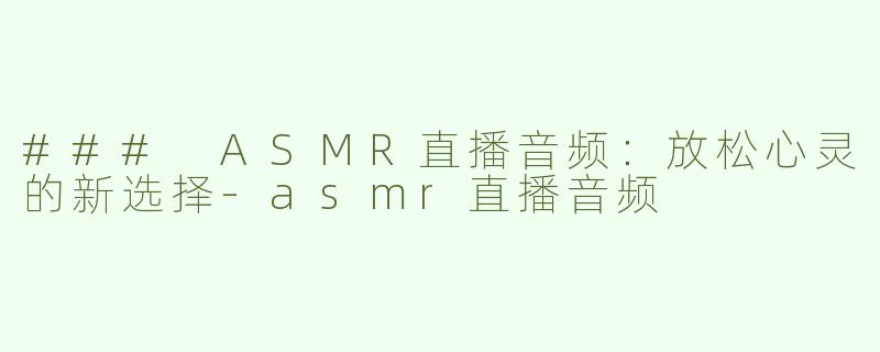 ### ASMR直播音频：放松心灵的新选择-asmr直播音频