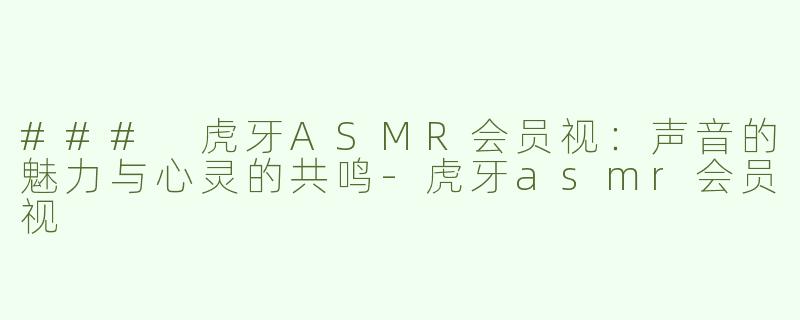 ### 虎牙ASMR会员视：声音的魅力与心灵的共鸣-虎牙asmr会员视