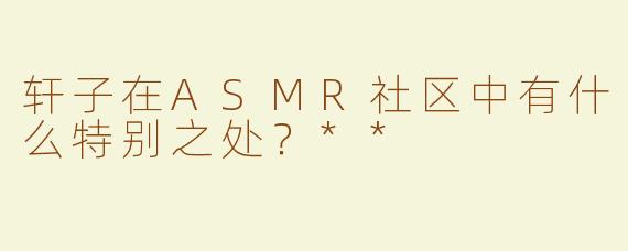 轩子在ASMR社区中有什么特别之处？**