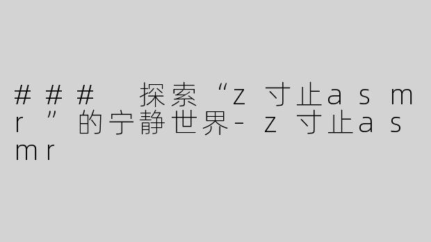 ### 探索“z寸止asmr”的宁静世界-z寸止asmr