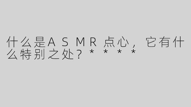 什么是ASMR点心，它有什么特别之处？****
