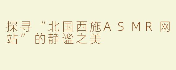 探寻“北国西施ASMR网站”的静谧之美