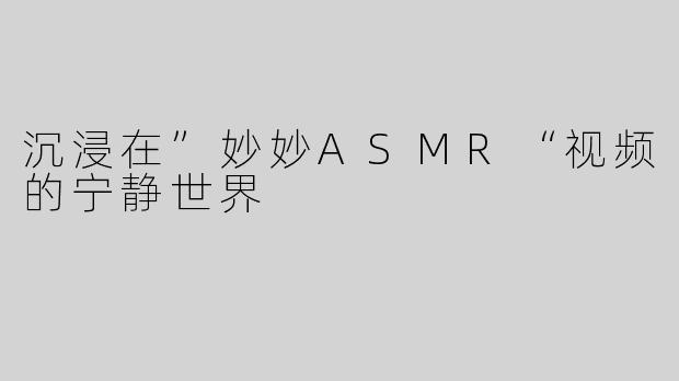 沉浸在”妙妙ASMR“视频的宁静世界