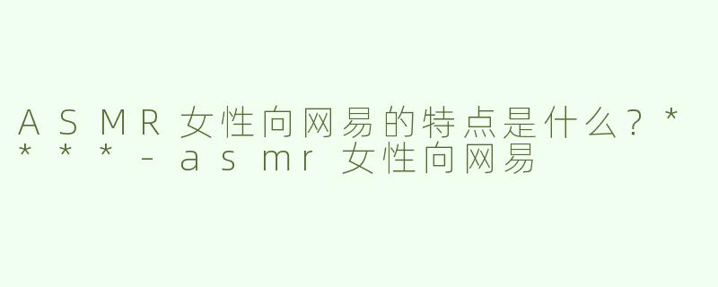 ASMR女性向网易的特点是什么？****