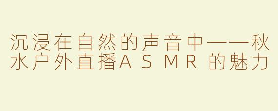 沉浸在自然的声音中——秋水户外直播ASMR的魅力