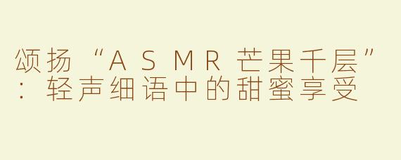 颂扬“ASMR芒果千层”：轻声细语中的甜蜜享受