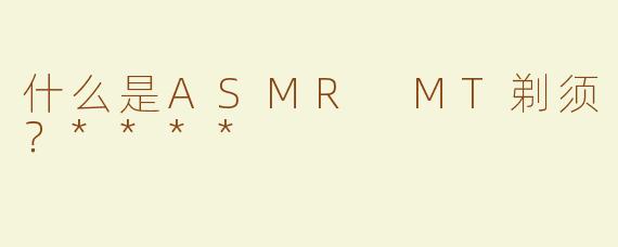 什么是ASMR MT剃须？****