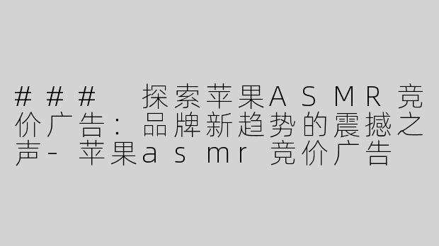 ### 探索苹果ASMR竞价广告：品牌新趋势的震撼之声-苹果asmr竞价广告