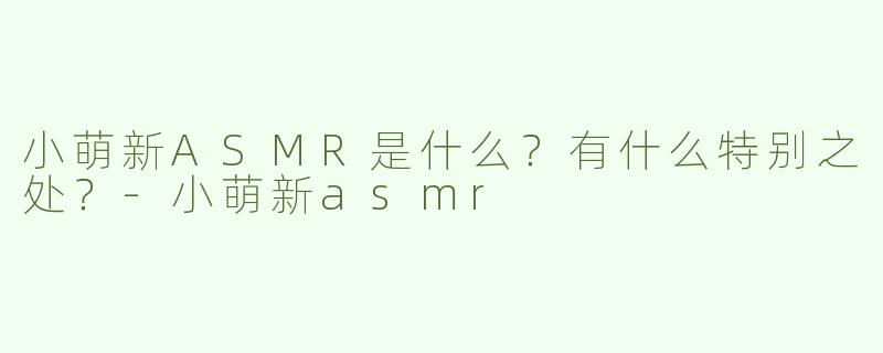小萌新ASMR是什么？有什么特别之处？