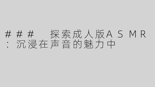 ### 探索成人版ASMR：沉浸在声音的魅力中