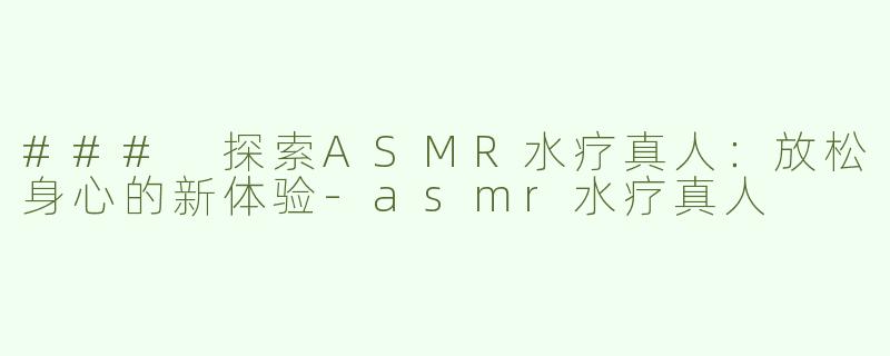 ### 探索ASMR水疗真人：放松身心的新体验-asmr水疗真人