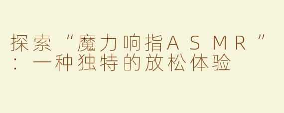 探索“魔力响指ASMR”：一种独特的放松体验