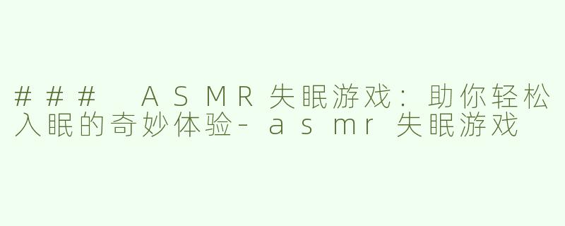 ### ASMR失眠游戏：助你轻松入眠的奇妙体验-asmr失眠游戏