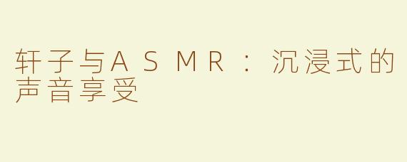 轩子与ASMR：沉浸式的声音享受