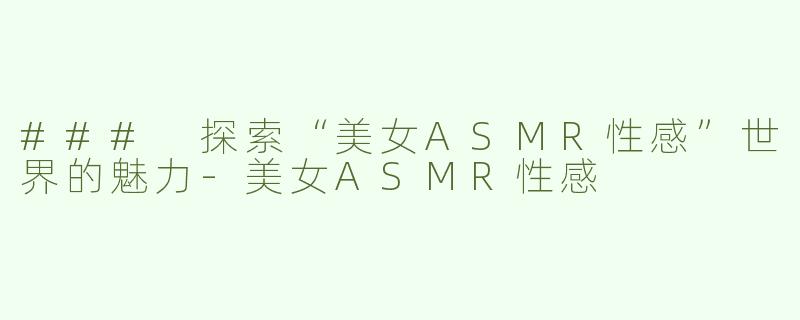 ### 探索“美女ASMR性感”世界的魅力