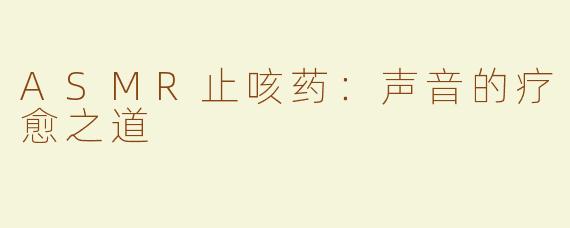 ASMR止咳药：声音的疗愈之道