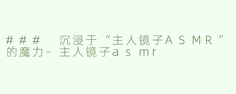### 沉浸于“主人镜子ASMR”的魔力
