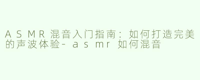 ASMR混音入门指南：如何打造完美的声波体验-asmr如何混音