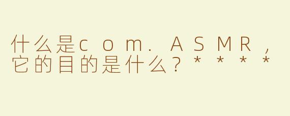 什么是com.ASMR，它的目的是什么？****