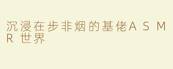 沉浸在步非烟的基佬ASMR世界